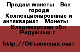 Продам монеты - Все города Коллекционирование и антиквариат » Монеты   . Владимирская обл.,Радужный г.
